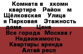 Комната в 2-хкомн.квартире › Район ­ м.Щёлковская › Улица ­ 13-я Парковая › Этажность дома ­ 5 › Цена ­ 15 000 - Все города, Москва г. Недвижимость » Квартиры аренда   . Алтай респ.